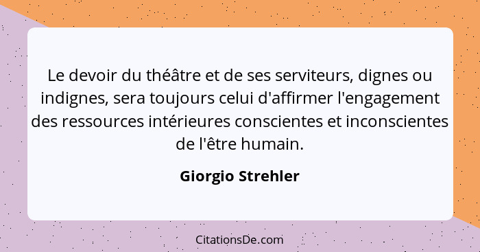 Le devoir du théâtre et de ses serviteurs, dignes ou indignes, sera toujours celui d'affirmer l'engagement des ressources intérieur... - Giorgio Strehler