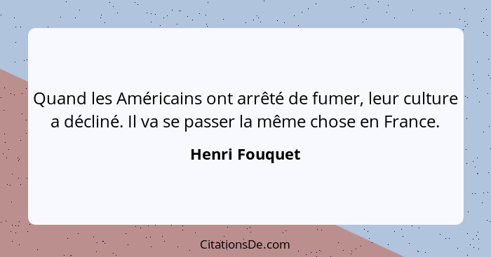 Quand les Américains ont arrêté de fumer, leur culture a décliné. Il va se passer la même chose en France.... - Henri Fouquet