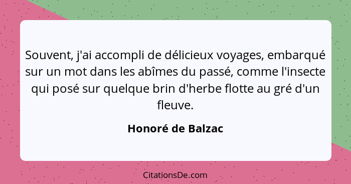 Souvent, j'ai accompli de délicieux voyages, embarqué sur un mot dans les abîmes du passé, comme l'insecte qui posé sur quelque bri... - Honoré de Balzac