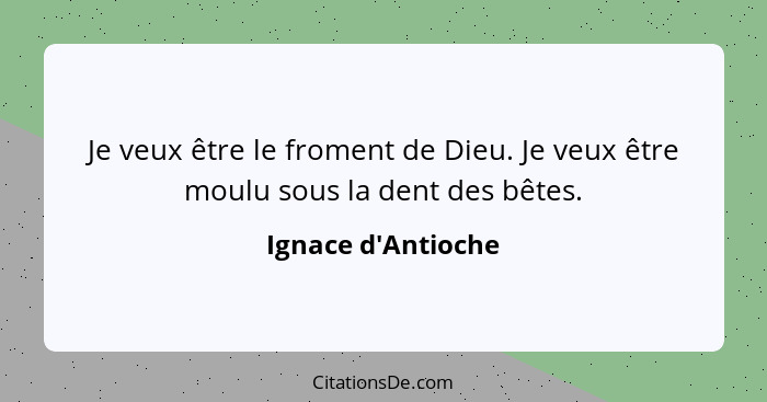 Je veux être le froment de Dieu. Je veux être moulu sous la dent des bêtes.... - Ignace d'Antioche