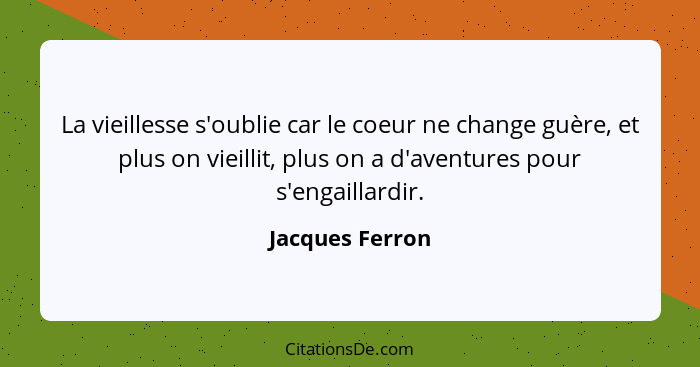 La vieillesse s'oublie car le coeur ne change guère, et plus on vieillit, plus on a d'aventures pour s'engaillardir.... - Jacques Ferron