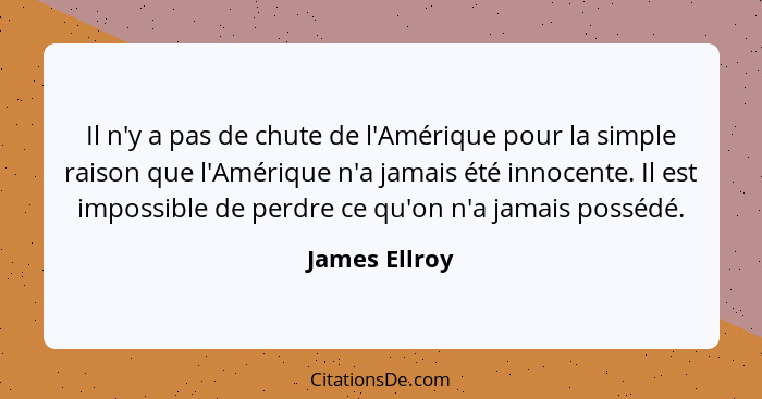 Il n'y a pas de chute de l'Amérique pour la simple raison que l'Amérique n'a jamais été innocente. Il est impossible de perdre ce qu'on... - James Ellroy