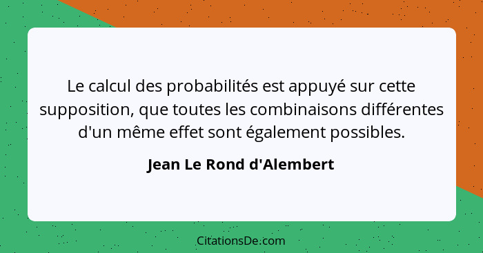 Le calcul des probabilités est appuyé sur cette supposition, que toutes les combinaisons différentes d'un même effet son... - Jean Le Rond d'Alembert