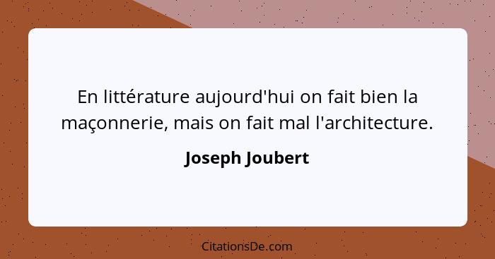 En littérature aujourd'hui on fait bien la maçonnerie, mais on fait mal l'architecture.... - Joseph Joubert