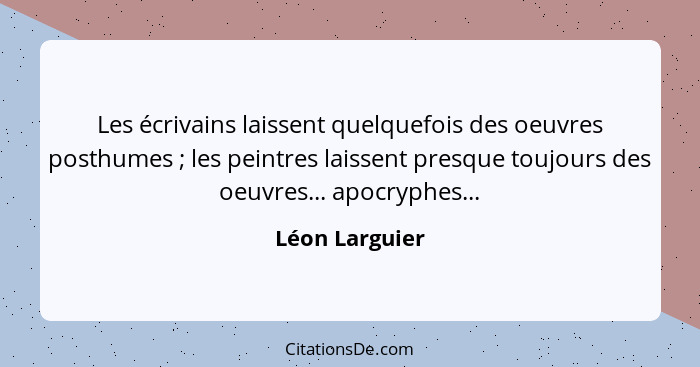 Les écrivains laissent quelquefois des oeuvres posthumes ; les peintres laissent presque toujours des oeuvres... apocryphes...... - Léon Larguier