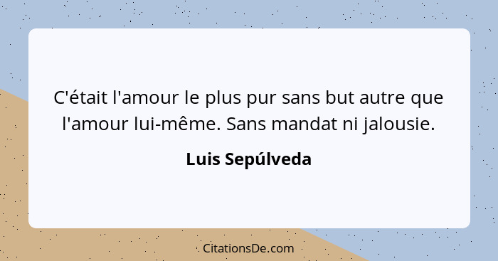 C'était l'amour le plus pur sans but autre que l'amour lui-même. Sans mandat ni jalousie.... - Luis Sepúlveda