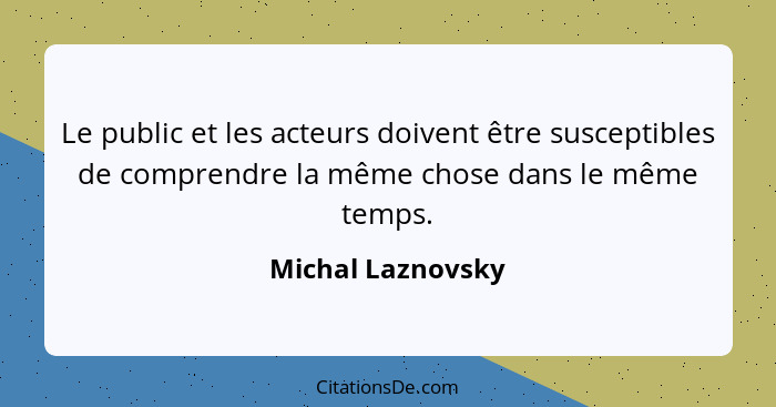 Le public et les acteurs doivent être susceptibles de comprendre la même chose dans le même temps.... - Michal Laznovsky