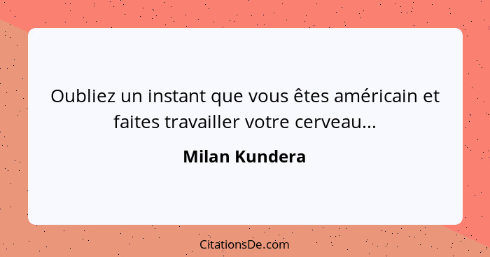 Oubliez un instant que vous êtes américain et faites travailler votre cerveau...... - Milan Kundera