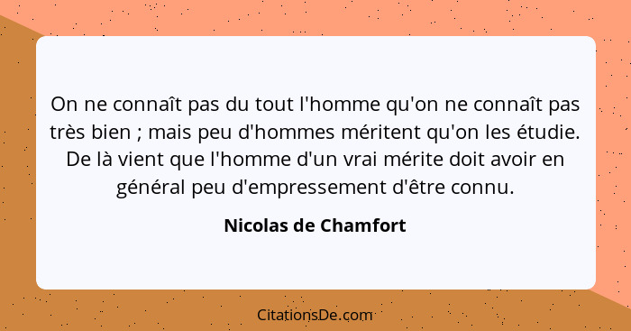 On ne connaît pas du tout l'homme qu'on ne connaît pas très bien ; mais peu d'hommes méritent qu'on les étudie. De là vient... - Nicolas de Chamfort