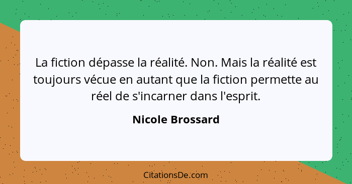 La fiction dépasse la réalité. Non. Mais la réalité est toujours vécue en autant que la fiction permette au réel de s'incarner dans... - Nicole Brossard