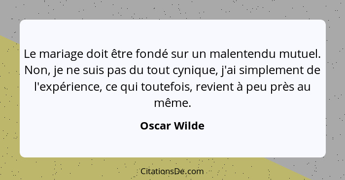 Le mariage doit être fondé sur un malentendu mutuel. Non, je ne suis pas du tout cynique, j'ai simplement de l'expérience, ce qui toutef... - Oscar Wilde