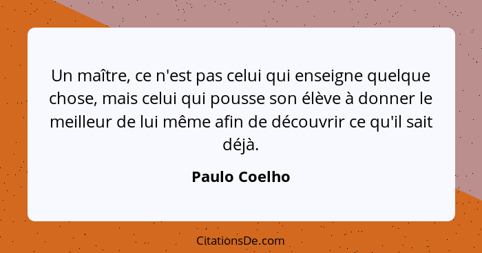 Un maître, ce n'est pas celui qui enseigne quelque chose, mais celui qui pousse son élève à donner le meilleur de lui même afin de déco... - Paulo Coelho