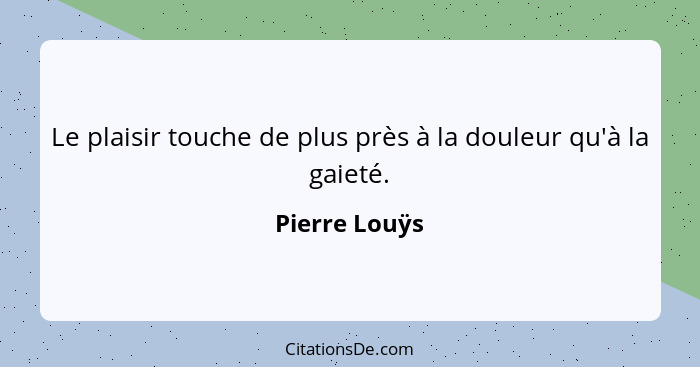 Le plaisir touche de plus près à la douleur qu'à la gaieté.... - Pierre Louÿs