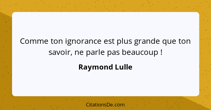 Comme ton ignorance est plus grande que ton savoir, ne parle pas beaucoup !... - Raymond Lulle