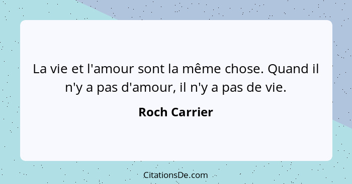 La vie et l'amour sont la même chose. Quand il n'y a pas d'amour, il n'y a pas de vie.... - Roch Carrier