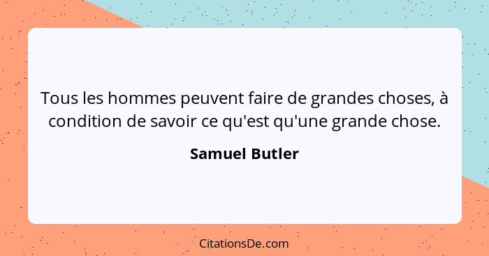 Tous les hommes peuvent faire de grandes choses, à condition de savoir ce qu'est qu'une grande chose.... - Samuel Butler