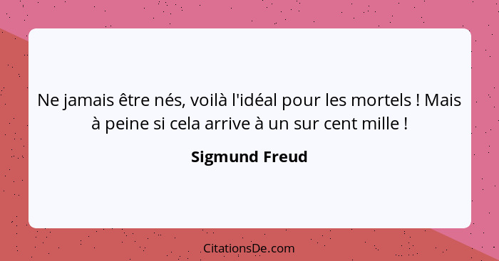 Ne jamais être nés, voilà l'idéal pour les mortels ! Mais à peine si cela arrive à un sur cent mille !... - Sigmund Freud