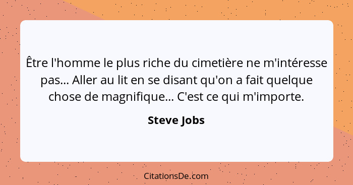 Être l'homme le plus riche du cimetière ne m'intéresse pas... Aller au lit en se disant qu'on a fait quelque chose de magnifique... C'est... - Steve Jobs