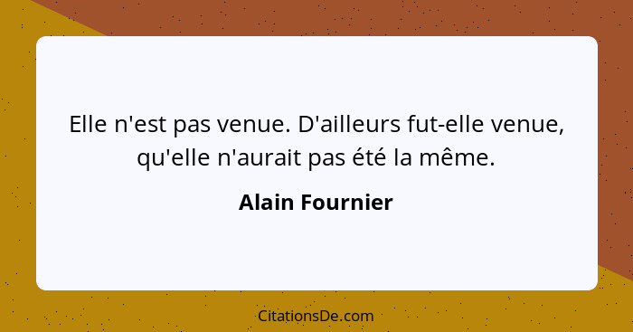 Elle n'est pas venue. D'ailleurs fut-elle venue, qu'elle n'aurait pas été la même.... - Alain Fournier