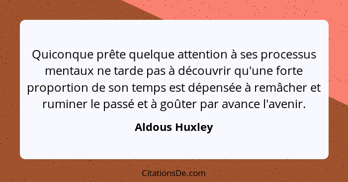 Quiconque prête quelque attention à ses processus mentaux ne tarde pas à découvrir qu'une forte proportion de son temps est dépensée à... - Aldous Huxley