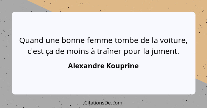 Quand une bonne femme tombe de la voiture, c'est ça de moins à traîner pour la jument.... - Alexandre Kouprine