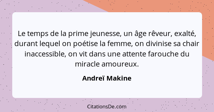 Le temps de la prime jeunesse, un âge rêveur, exalté, durant lequel on poétise la femme, on divinise sa chair inaccessible, on vit dan... - Andreï Makine