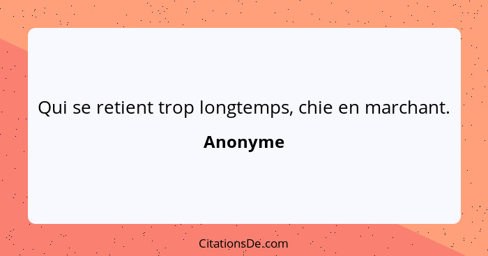 Qui se retient trop longtemps, chie en marchant.... - Anonyme