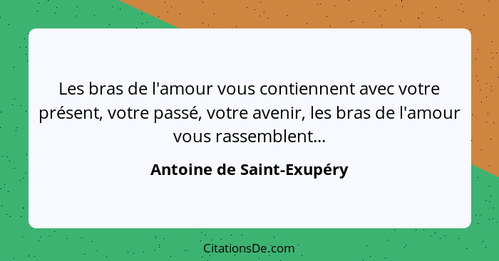 Les bras de l'amour vous contiennent avec votre présent, votre passé, votre avenir, les bras de l'amour vous rassemblent...... - Antoine de Saint-Exupéry