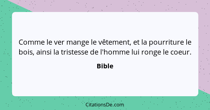 Comme le ver mange le vêtement, et la pourriture le bois, ainsi la tristesse de l'homme lui ronge le coeur.... - Bible