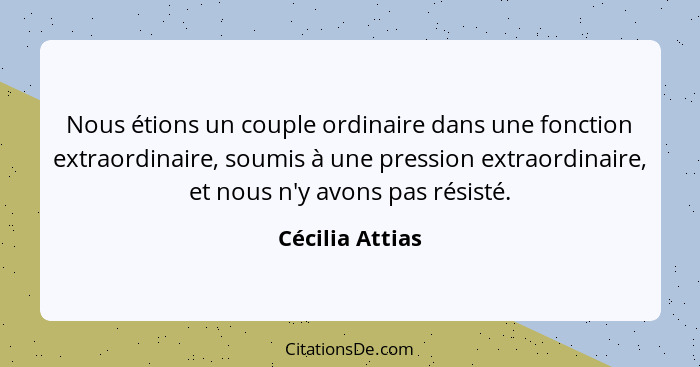 Nous étions un couple ordinaire dans une fonction extraordinaire, soumis à une pression extraordinaire, et nous n'y avons pas résisté... - Cécilia Attias