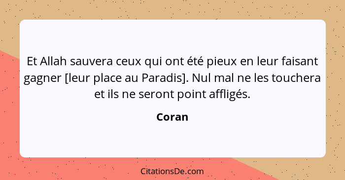 Et Allah sauvera ceux qui ont été pieux en leur faisant gagner [leur place au Paradis]. Nul mal ne les touchera et ils ne seront point affligé... - Coran