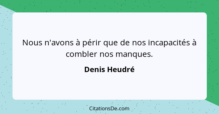 Nous n'avons à périr que de nos incapacités à combler nos manques.... - Denis Heudré