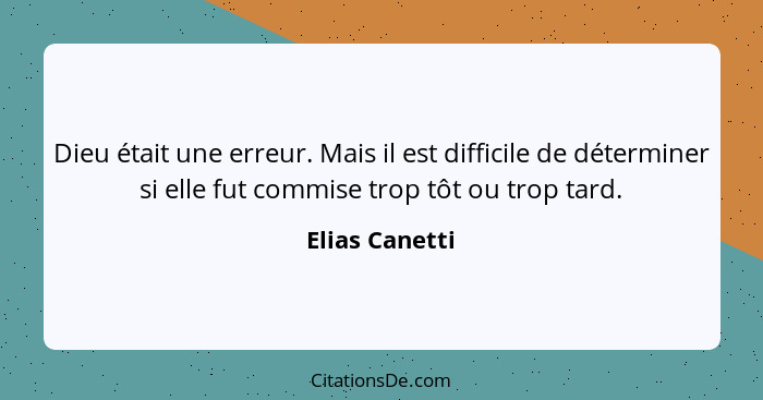 Dieu était une erreur. Mais il est difficile de déterminer si elle fut commise trop tôt ou trop tard.... - Elias Canetti