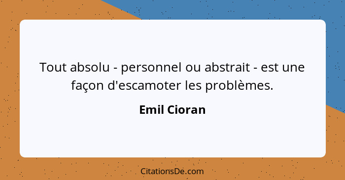 Tout absolu - personnel ou abstrait - est une façon d'escamoter les problèmes.... - Emil Cioran