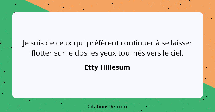 Je suis de ceux qui préfèrent continuer à se laisser flotter sur le dos les yeux tournés vers le ciel.... - Etty Hillesum