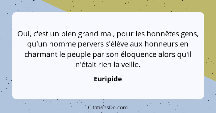 Oui, c'est un bien grand mal, pour les honnêtes gens, qu'un homme pervers s'élève aux honneurs en charmant le peuple par son éloquence alor... - Euripide