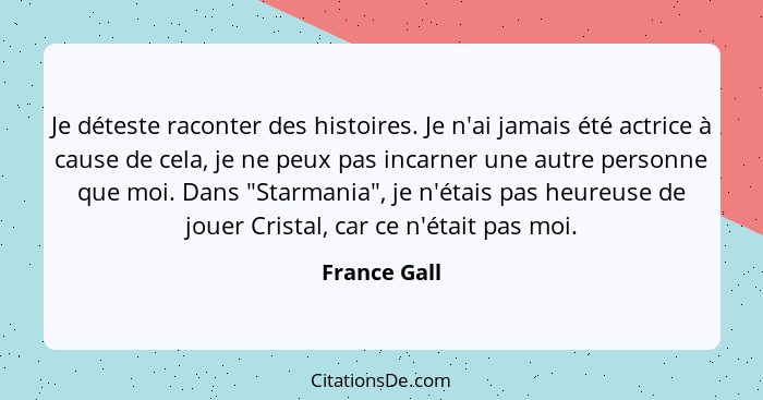 Je déteste raconter des histoires. Je n'ai jamais été actrice à cause de cela, je ne peux pas incarner une autre personne que moi. Dans... - France Gall