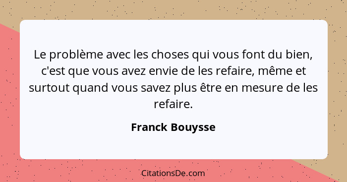 Le problème avec les choses qui vous font du bien, c'est que vous avez envie de les refaire, même et surtout quand vous savez plus êt... - Franck Bouysse