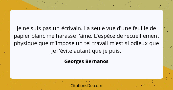 Je ne suis pas un écrivain. La seule vue d'une feuille de papier blanc me harasse l'âme. L'espèce de recueillement physique que m'i... - Georges Bernanos