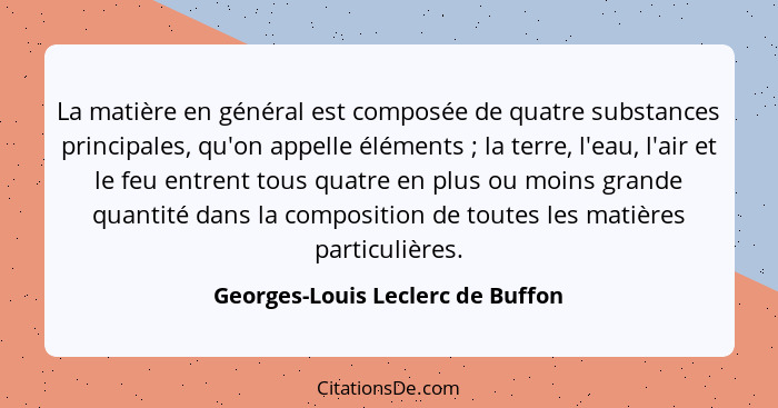 La matière en général est composée de quatre substances principales, qu'on appelle éléments ; la terre, l'eau,... - Georges-Louis Leclerc de Buffon