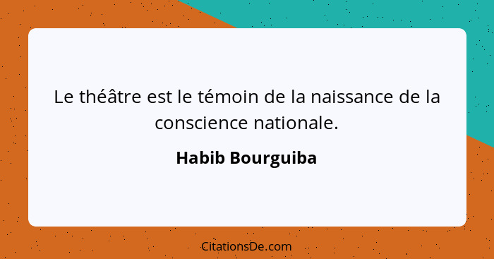 Le théâtre est le témoin de la naissance de la conscience nationale.... - Habib Bourguiba