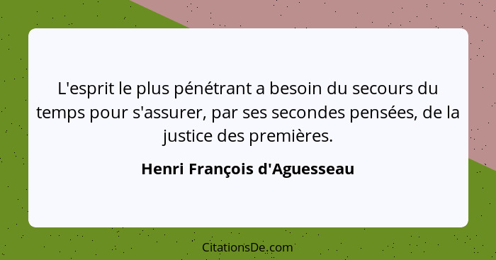 L'esprit le plus pénétrant a besoin du secours du temps pour s'assurer, par ses secondes pensées, de la justice des p... - Henri François d'Aguesseau