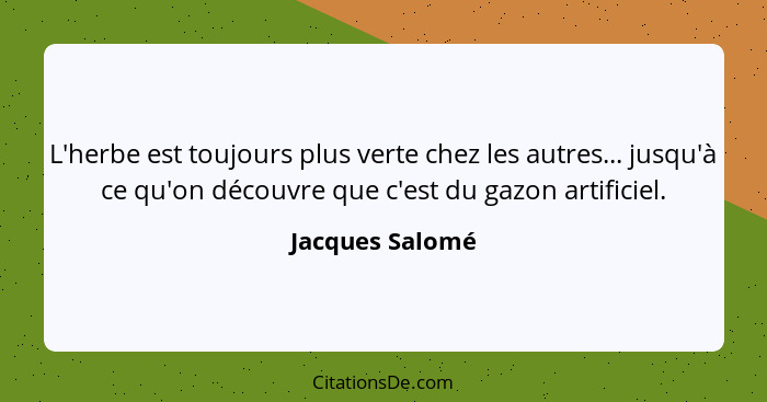 L'herbe est toujours plus verte chez les autres... jusqu'à ce qu'on découvre que c'est du gazon artificiel.... - Jacques Salomé