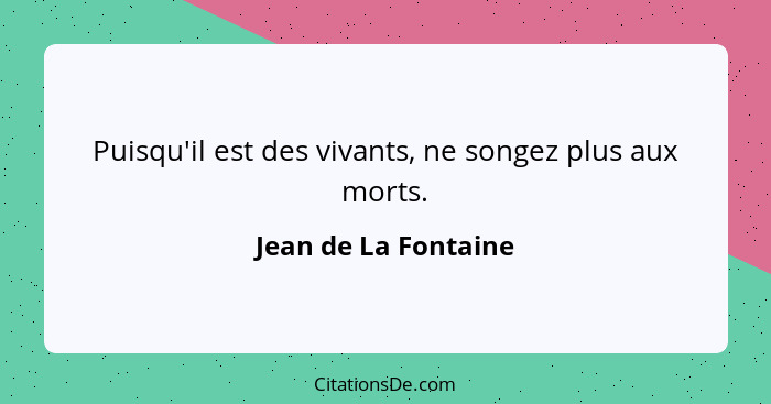 Puisqu'il est des vivants, ne songez plus aux morts.... - Jean de La Fontaine