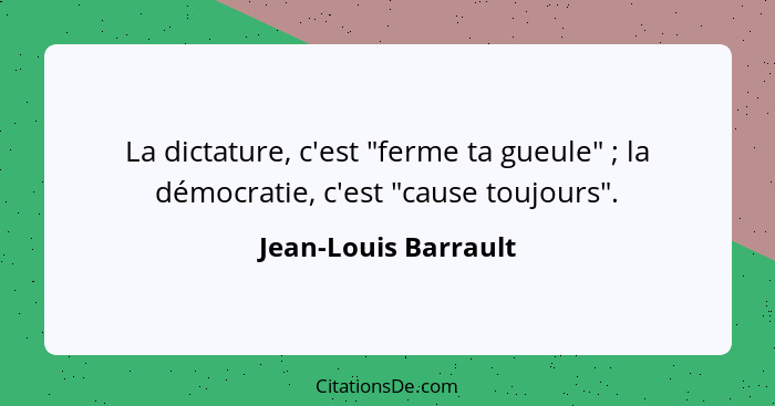 La dictature, c'est "ferme ta gueule" ; la démocratie, c'est "cause toujours".... - Jean-Louis Barrault