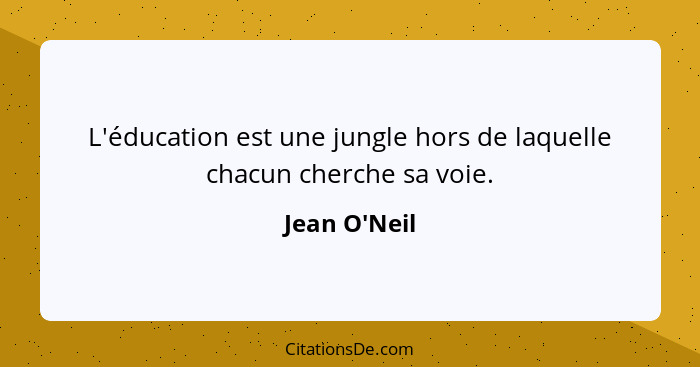 L'éducation est une jungle hors de laquelle chacun cherche sa voie.... - Jean O'Neil