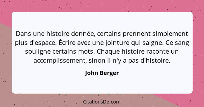 Dans une histoire donnée, certains prennent simplement plus d'espace. Écrire avec une jointure qui saigne. Ce sang souligne certains mot... - John Berger