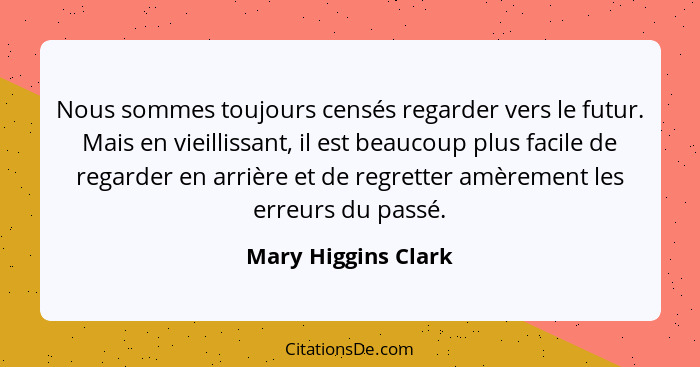 Nous sommes toujours censés regarder vers le futur. Mais en vieillissant, il est beaucoup plus facile de regarder en arrière et d... - Mary Higgins Clark