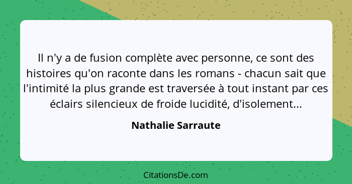 Il n'y a de fusion complète avec personne, ce sont des histoires qu'on raconte dans les romans - chacun sait que l'intimité la plu... - Nathalie Sarraute