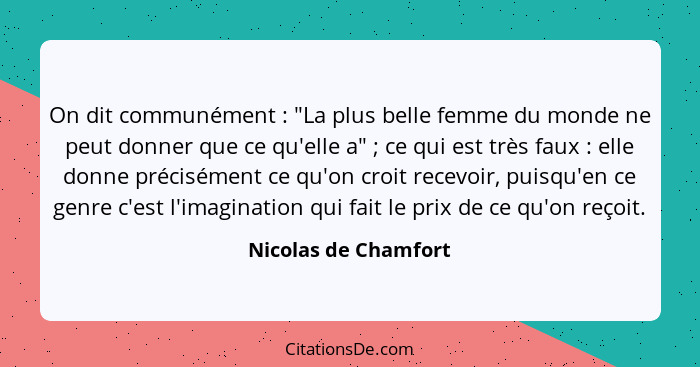 On dit communément : "La plus belle femme du monde ne peut donner que ce qu'elle a" ; ce qui est très faux : elle... - Nicolas de Chamfort